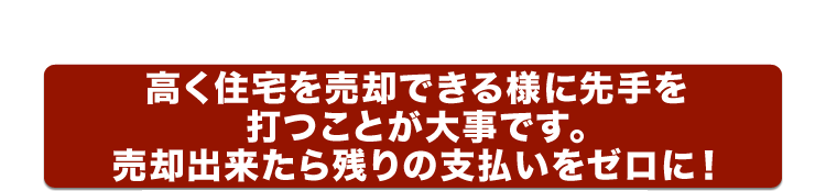 高く住宅を売却できる様に先手を打つことが大事です。売却出来たら残りの支払いをゼロに！