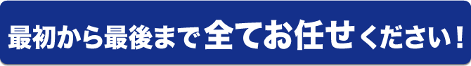 最初から最後まで全てお任せください！