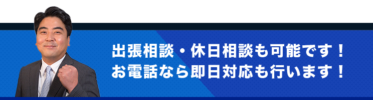 出張相談・休日相談も可能です！お電話なら即日対応も行います！