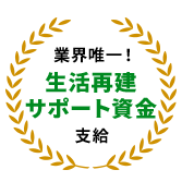 業界唯一！生活再建サポート資金支給