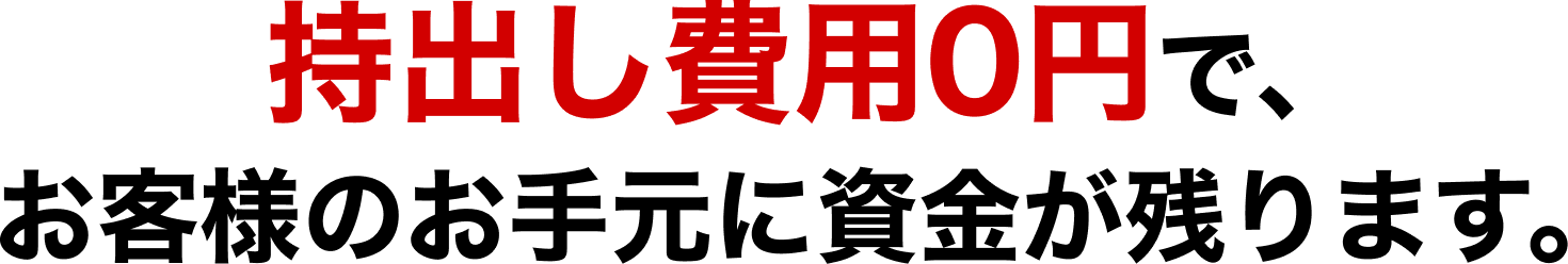 持出し費用0円で、お客様のお手元に資金が残ります。